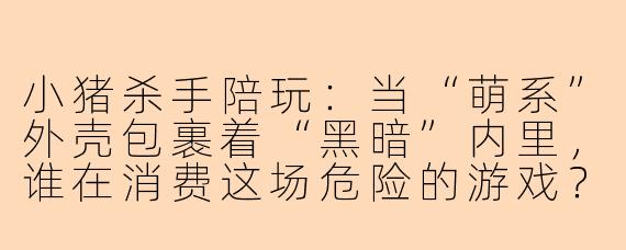 小猪杀手陪玩：当“萌系”外壳包裹着“黑暗”内里，谁在消费这场危险的游戏？