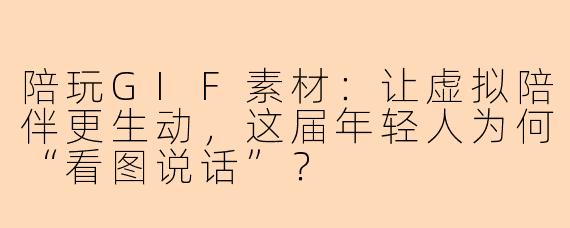 陪玩GIF素材：让虚拟陪伴更生动，这届年轻人为何“看图说话”？
