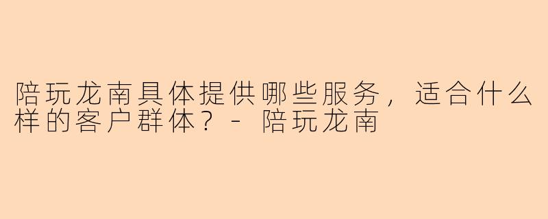 陪玩龙南具体提供哪些服务，适合什么样的客户群体？