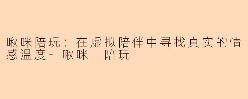 啾咪陪玩：在虚拟陪伴中寻找真实的情感温度