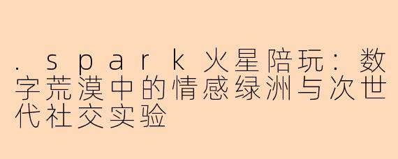 .spark火星陪玩：数字荒漠中的情感绿洲与次世代社交实验