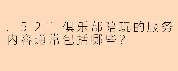 .521俱乐部陪玩的服务内容通常包括哪些？
