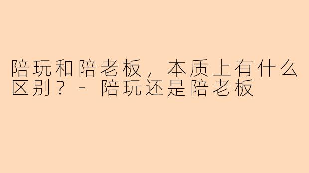 陪玩和陪老板，本质上有什么区别？