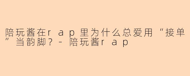 陪玩酱在rap里为什么总爱用“接单”当韵脚？