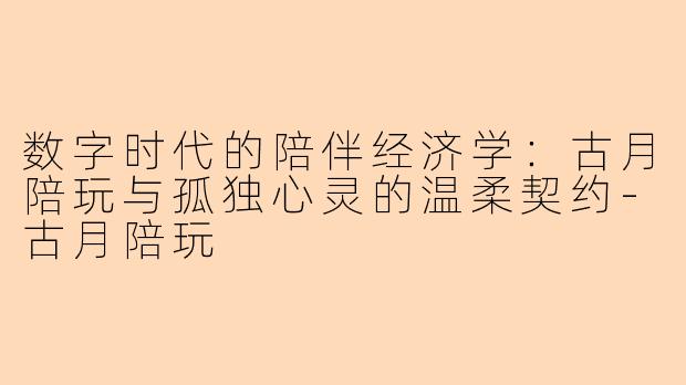数字时代的陪伴经济学：古月陪玩与孤独心灵的温柔契约