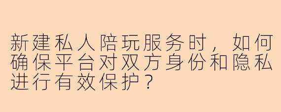 新建私人陪玩服务时，如何确保平台对双方身份和隐私进行有效保护？
