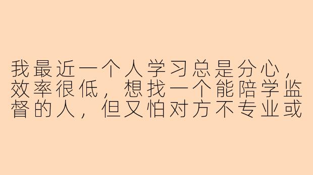 我最近一个人学习总是分心，效率很低，想找一个能陪学监督的人，但又怕对方不专业或者只是浪费时间，怎么办？