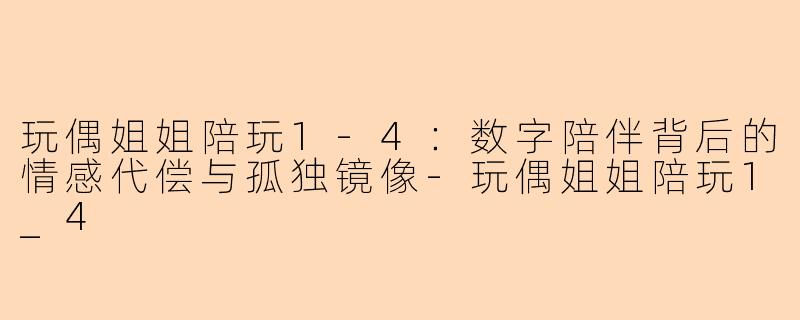 玩偶姐姐陪玩1-4：数字陪伴背后的情感代偿与孤独镜像