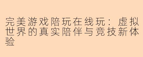完美游戏陪玩在线玩：虚拟世界的真实陪伴与竞技新体验