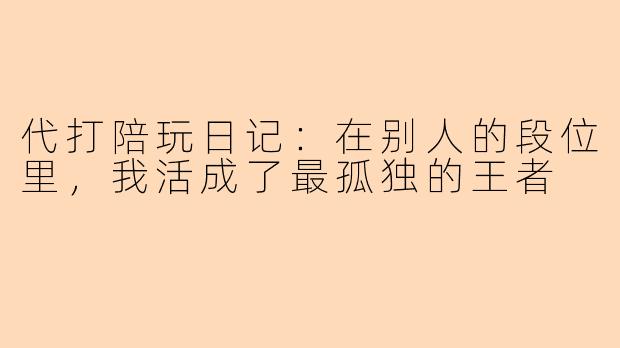 代打陪玩日记：在别人的段位里，我活成了最孤独的王者