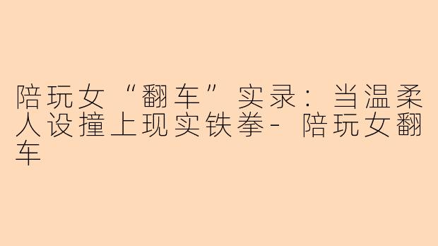 陪玩女“翻车”实录：当温柔人设撞上现实铁拳
