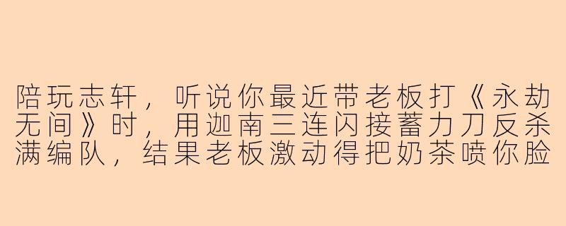 陪玩志轩，听说你最近带老板打《永劫无间》时，用迦南三连闪接蓄力刀反杀满编队，结果老板激动得把奶茶喷你脸上了，是真的吗？