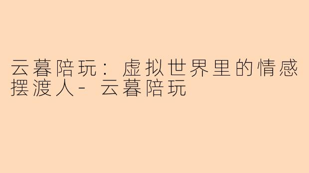 云暮陪玩：虚拟世界里的情感摆渡人