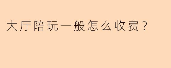 大厅陪玩一般怎么收费？