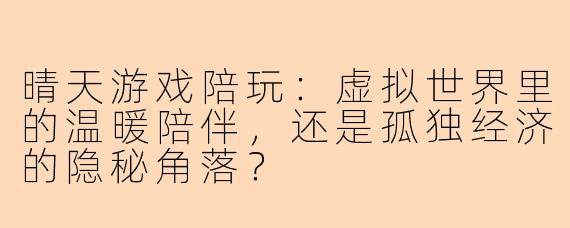 晴天游戏陪玩：虚拟世界里的温暖陪伴，还是孤独经济的隐秘角落？