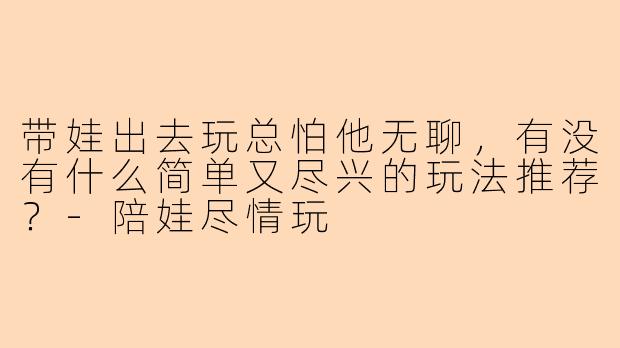 带娃出去玩总怕他无聊，有没有什么简单又尽兴的玩法推荐？