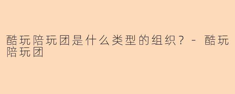 酷玩陪玩团是什么类型的组织？