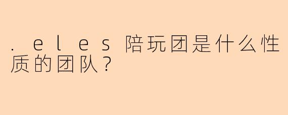 .eles陪玩团是什么性质的团队？