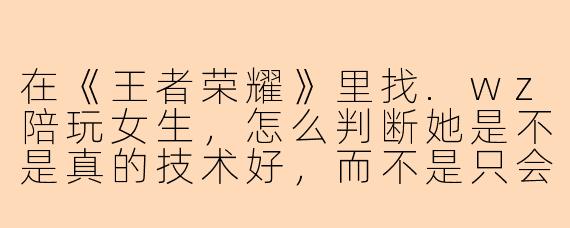 在《王者荣耀》里找.wz陪玩女生，怎么判断她是不是真的技术好，而不是只会“躺赢”或者靠声音吃饭的“花瓶”？