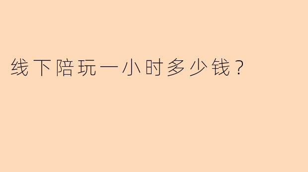 线下陪玩一小时多少钱？