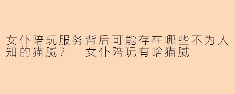 女仆陪玩服务背后可能存在哪些不为人知的猫腻？