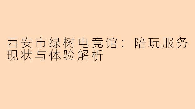 西安市绿树电竞馆：陪玩服务现状与体验解析