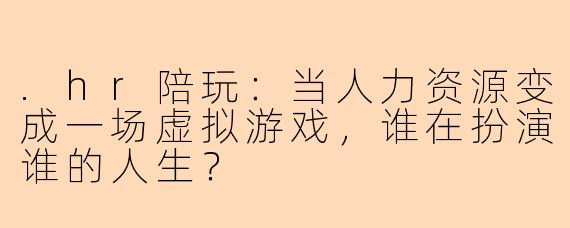 .hr陪玩：当人力资源变成一场虚拟游戏，谁在扮演谁的人生？