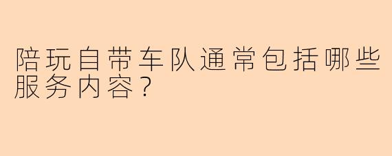 陪玩自带车队通常包括哪些服务内容？