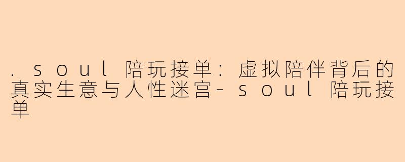 .soul陪玩接单：虚拟陪伴背后的真实生意与人性迷宫