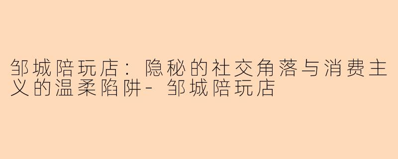 邹城陪玩店：隐秘的社交角落与消费主义的温柔陷阱