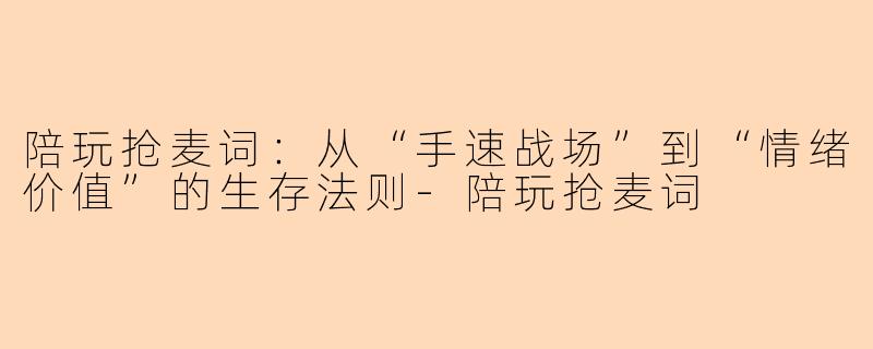 陪玩抢麦词：从“手速战场”到“情绪价值”的生存法则