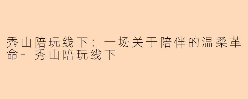 秀山陪玩线下：一场关于陪伴的温柔革命