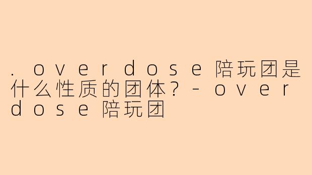 .overdose陪玩团是什么性质的团体？