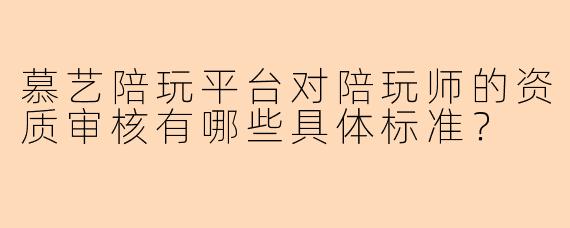 慕艺陪玩平台对陪玩师的资质审核有哪些具体标准？