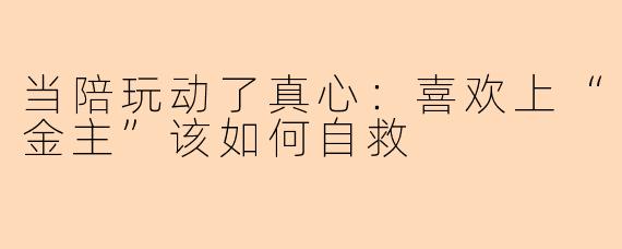 当陪玩动了真心：喜欢上“金主”该如何自救