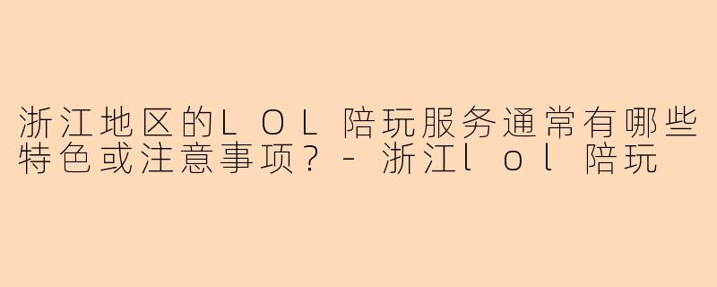 浙江地区的LOL陪玩服务通常有哪些特色或注意事项？