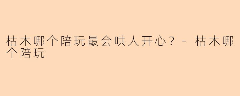 枯木哪个陪玩最会哄人开心？