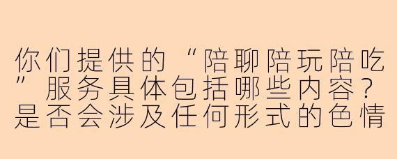 你们提供的“陪聊陪玩陪吃”服务具体包括哪些内容？是否会涉及任何形式的色情或违法活动？