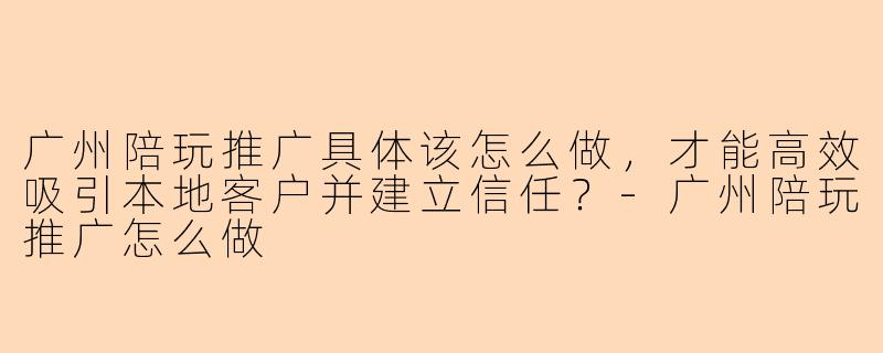 广州陪玩推广具体该怎么做，才能高效吸引本地客户并建立信任？