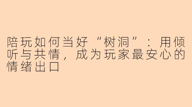 陪玩如何当好“树洞”：用倾听与共情，成为玩家最安心的情绪出口