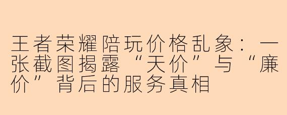 王者荣耀陪玩价格乱象：一张截图揭露“天价”与“廉价”背后的服务真相