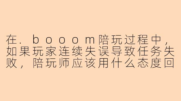 在.booom陪玩过程中，如果玩家连续失误导致任务失败，陪玩师应该用什么态度回应？