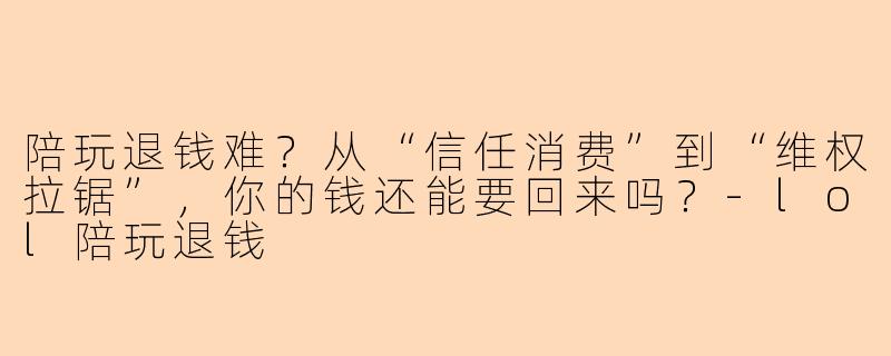 陪玩退钱难？从“信任消费”到“维权拉锯”，你的钱还能要回来吗？