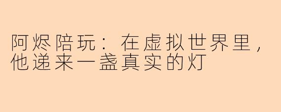 阿烬陪玩：在虚拟世界里，他递来一盏真实的灯