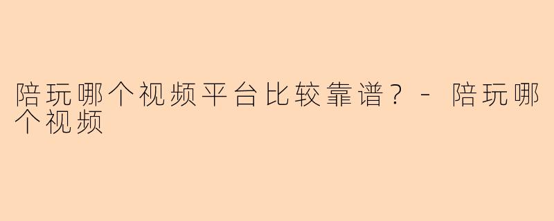 陪玩哪个视频平台比较靠谱？