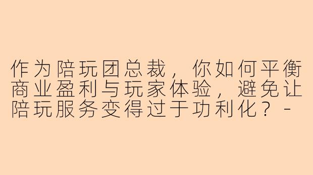作为陪玩团总裁，你如何平衡商业盈利与玩家体验，避免让陪玩服务变得过于功利化？