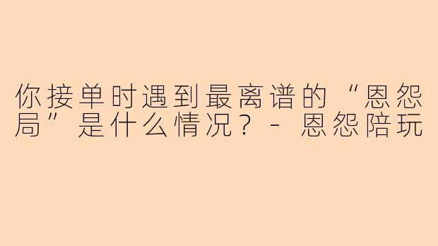 你接单时遇到最离谱的“恩怨局”是什么情况？
