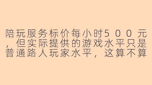 陪玩服务标价每小时500元，但实际提供的游戏水平只是普通路人玩家水平，这算不算价格欺诈？