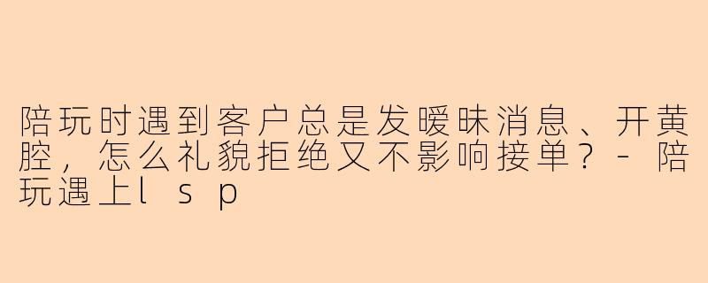 陪玩时遇到客户总是发暧昧消息、开黄腔，怎么礼貌拒绝又不影响接单？