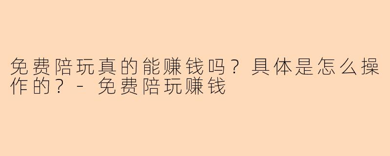 免费陪玩真的能赚钱吗？具体是怎么操作的？